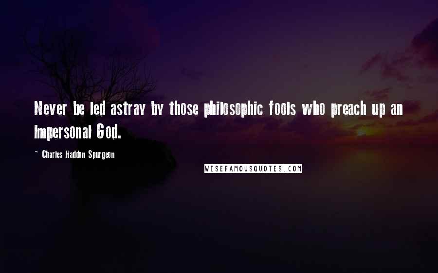 Charles Haddon Spurgeon Quotes: Never be led astray by those philosophic fools who preach up an impersonal God.