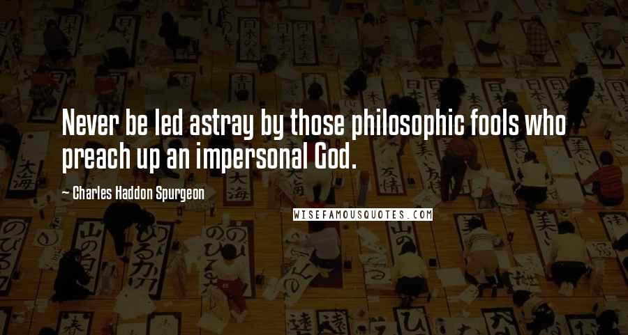 Charles Haddon Spurgeon Quotes: Never be led astray by those philosophic fools who preach up an impersonal God.