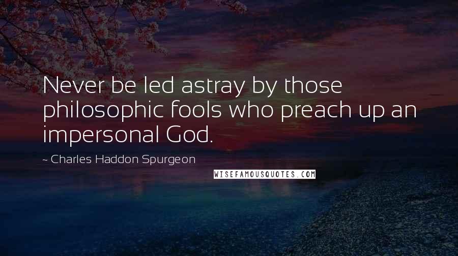 Charles Haddon Spurgeon Quotes: Never be led astray by those philosophic fools who preach up an impersonal God.