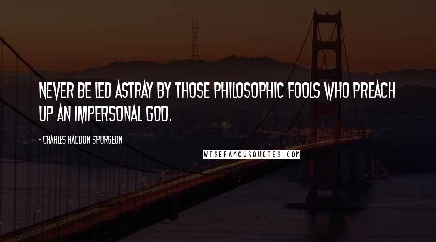 Charles Haddon Spurgeon Quotes: Never be led astray by those philosophic fools who preach up an impersonal God.