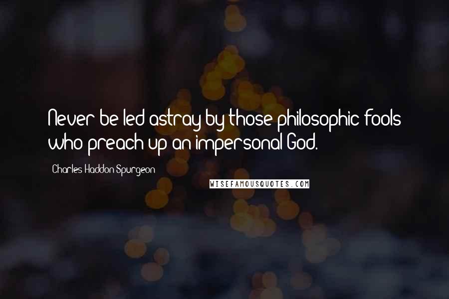 Charles Haddon Spurgeon Quotes: Never be led astray by those philosophic fools who preach up an impersonal God.