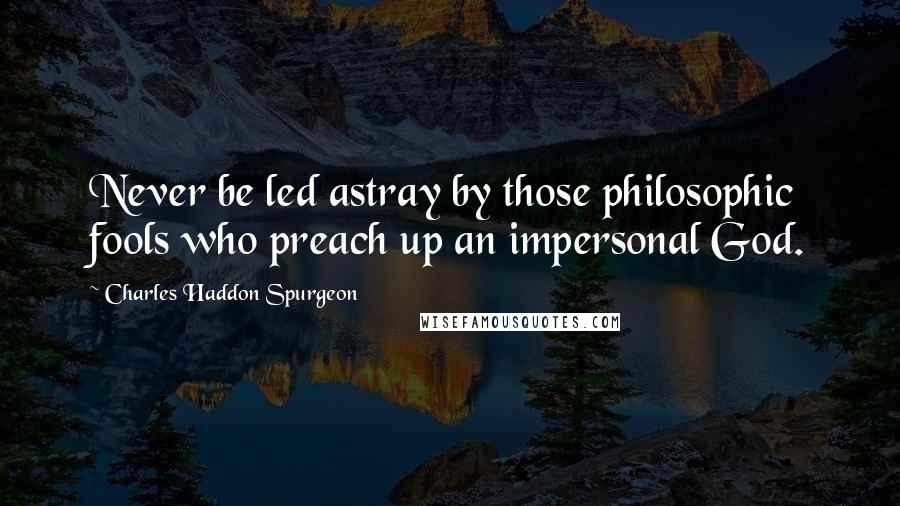 Charles Haddon Spurgeon Quotes: Never be led astray by those philosophic fools who preach up an impersonal God.