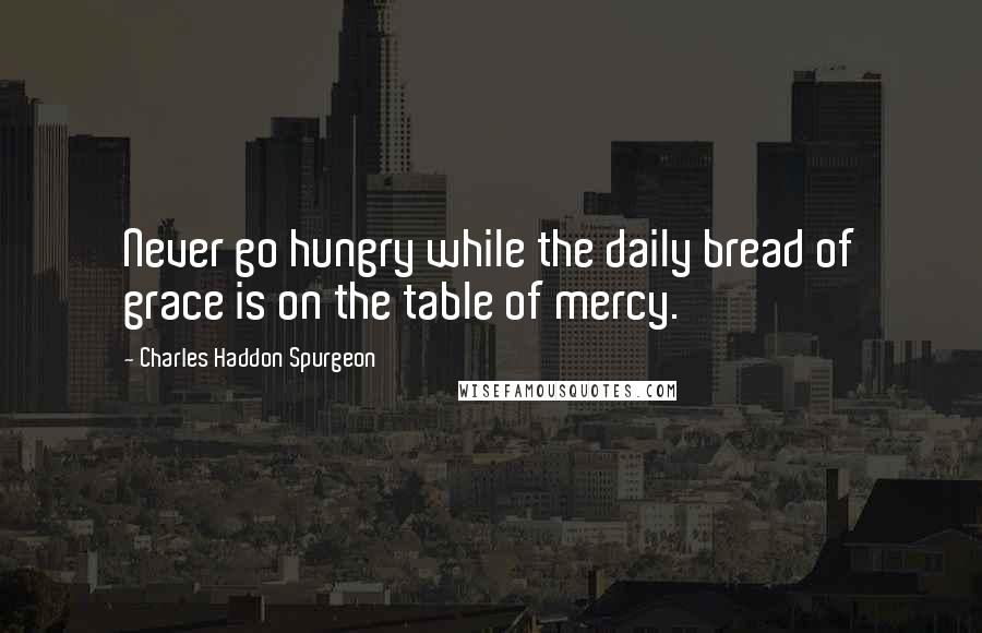 Charles Haddon Spurgeon Quotes: Never go hungry while the daily bread of grace is on the table of mercy.