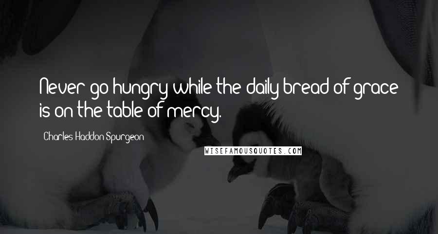 Charles Haddon Spurgeon Quotes: Never go hungry while the daily bread of grace is on the table of mercy.