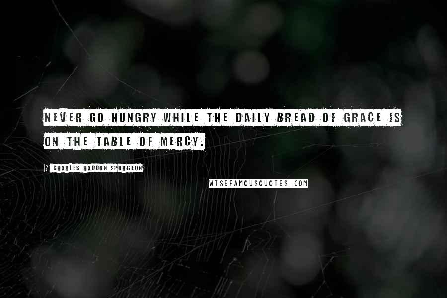 Charles Haddon Spurgeon Quotes: Never go hungry while the daily bread of grace is on the table of mercy.