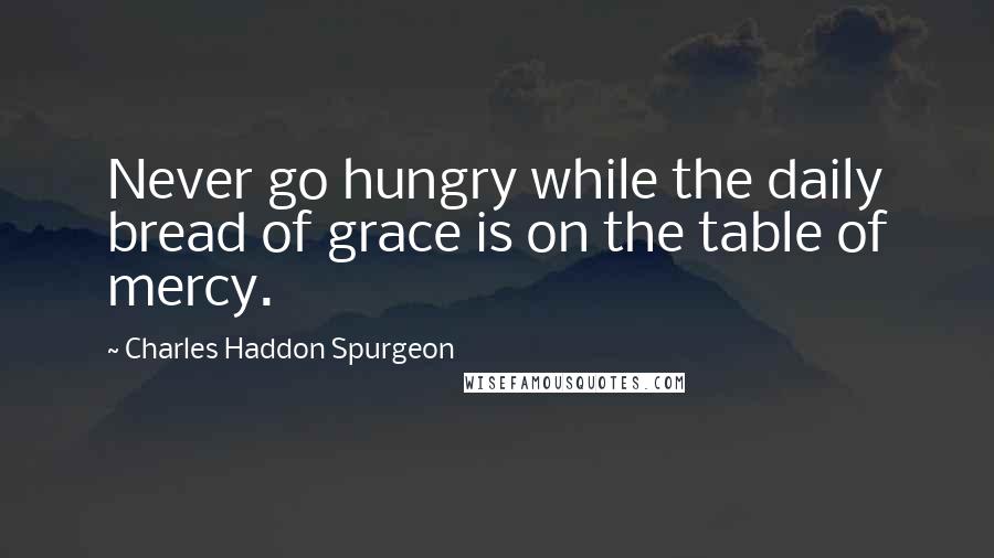 Charles Haddon Spurgeon Quotes: Never go hungry while the daily bread of grace is on the table of mercy.