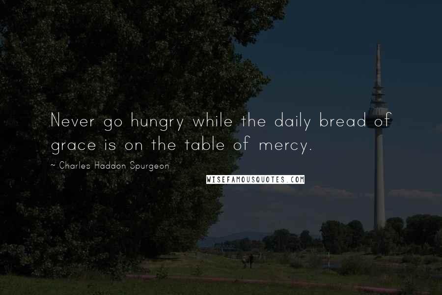 Charles Haddon Spurgeon Quotes: Never go hungry while the daily bread of grace is on the table of mercy.