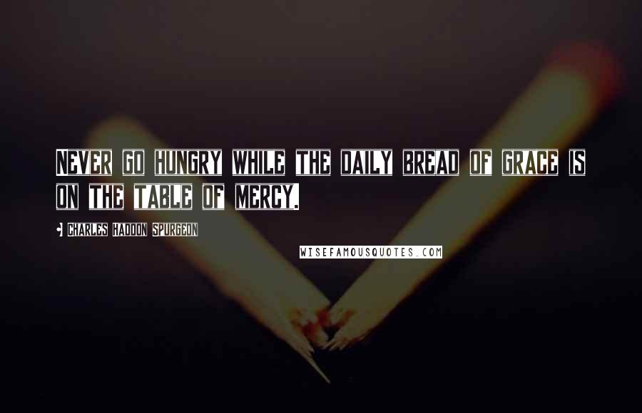 Charles Haddon Spurgeon Quotes: Never go hungry while the daily bread of grace is on the table of mercy.