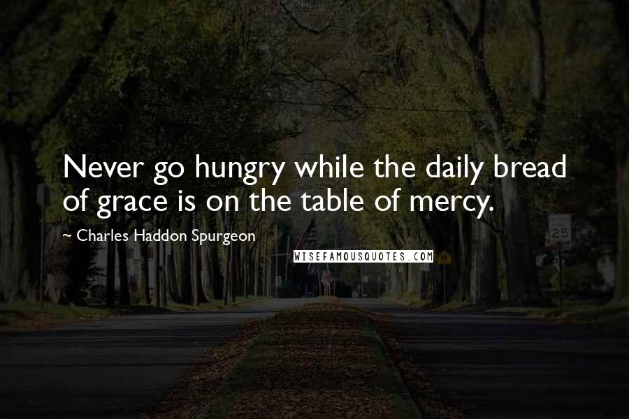 Charles Haddon Spurgeon Quotes: Never go hungry while the daily bread of grace is on the table of mercy.