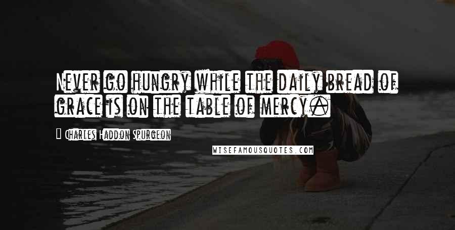 Charles Haddon Spurgeon Quotes: Never go hungry while the daily bread of grace is on the table of mercy.