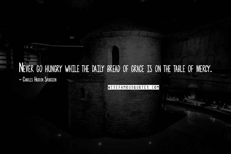 Charles Haddon Spurgeon Quotes: Never go hungry while the daily bread of grace is on the table of mercy.