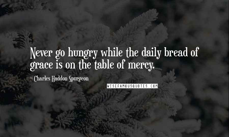 Charles Haddon Spurgeon Quotes: Never go hungry while the daily bread of grace is on the table of mercy.