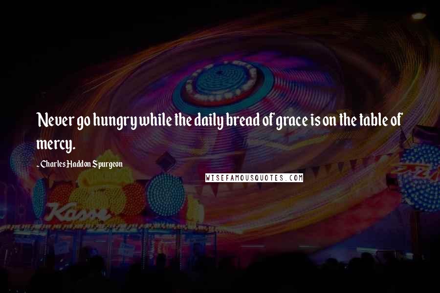 Charles Haddon Spurgeon Quotes: Never go hungry while the daily bread of grace is on the table of mercy.