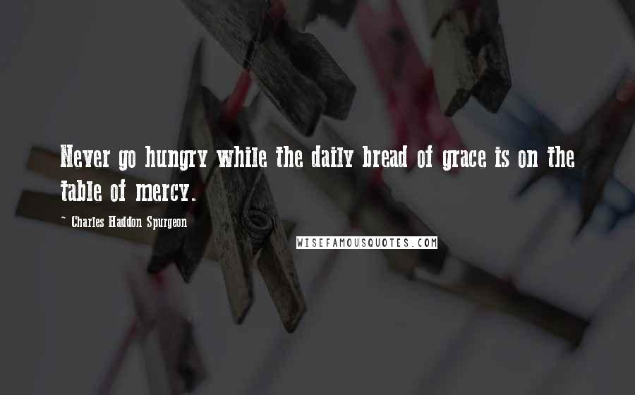 Charles Haddon Spurgeon Quotes: Never go hungry while the daily bread of grace is on the table of mercy.