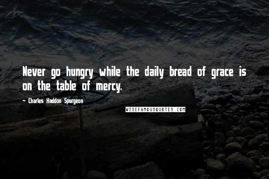 Charles Haddon Spurgeon Quotes: Never go hungry while the daily bread of grace is on the table of mercy.