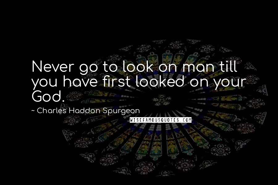 Charles Haddon Spurgeon Quotes: Never go to look on man till you have first looked on your God.