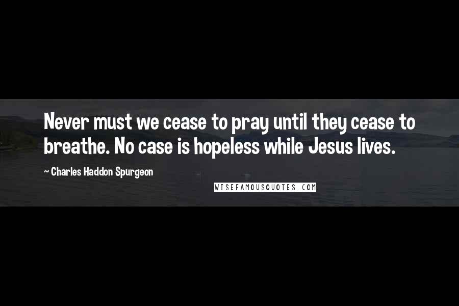 Charles Haddon Spurgeon Quotes: Never must we cease to pray until they cease to breathe. No case is hopeless while Jesus lives.