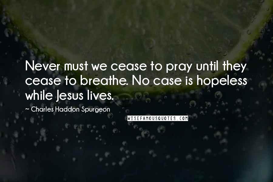 Charles Haddon Spurgeon Quotes: Never must we cease to pray until they cease to breathe. No case is hopeless while Jesus lives.