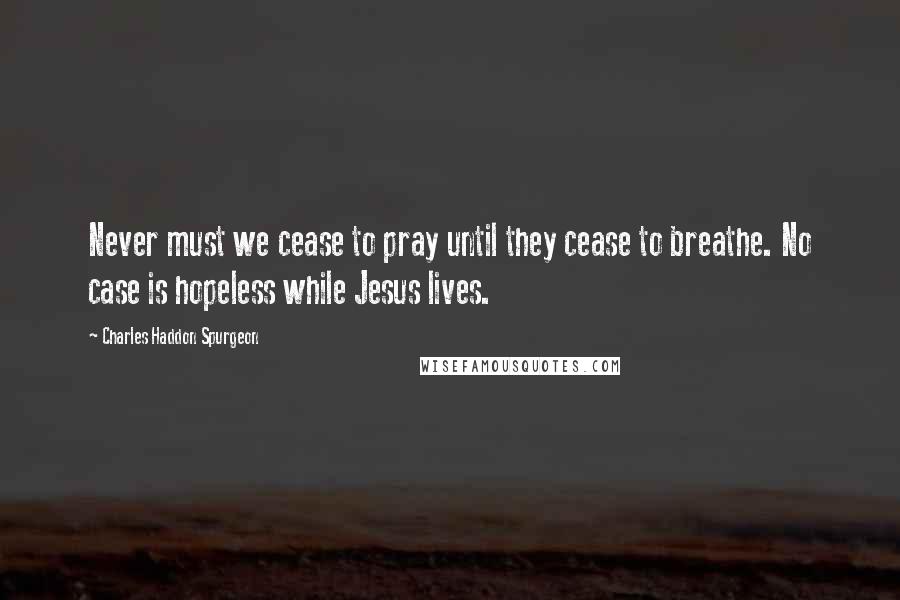 Charles Haddon Spurgeon Quotes: Never must we cease to pray until they cease to breathe. No case is hopeless while Jesus lives.