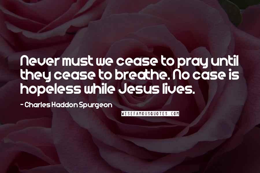 Charles Haddon Spurgeon Quotes: Never must we cease to pray until they cease to breathe. No case is hopeless while Jesus lives.