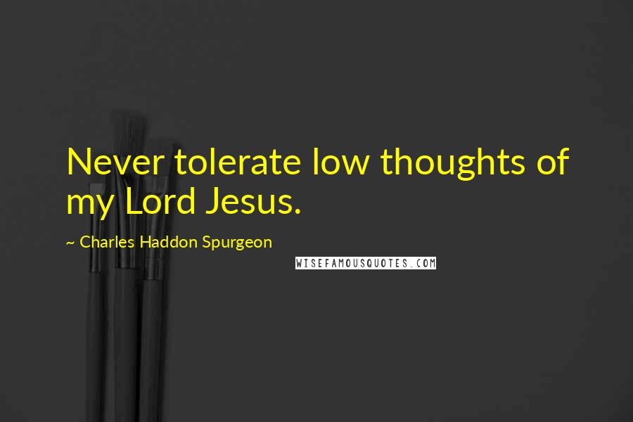 Charles Haddon Spurgeon Quotes: Never tolerate low thoughts of my Lord Jesus.