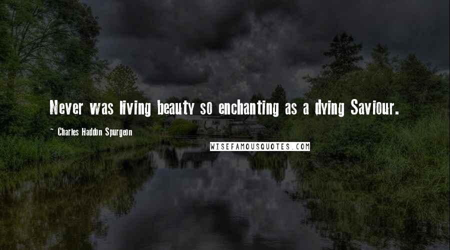 Charles Haddon Spurgeon Quotes: Never was living beauty so enchanting as a dying Saviour.