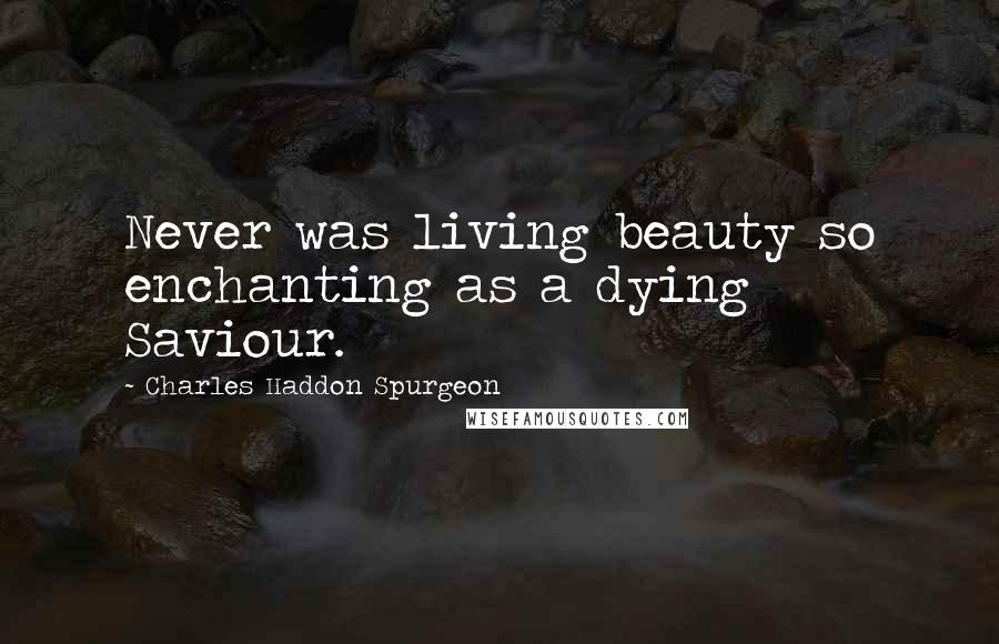 Charles Haddon Spurgeon Quotes: Never was living beauty so enchanting as a dying Saviour.