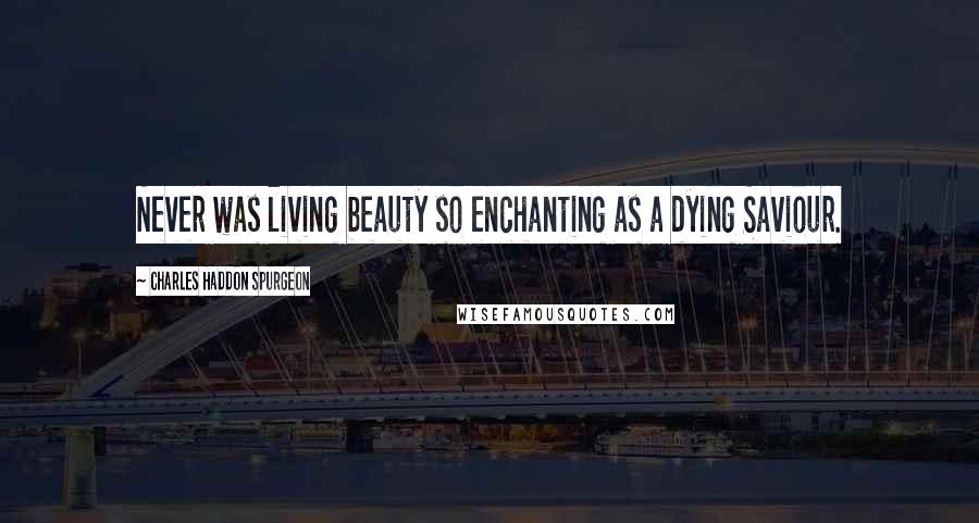 Charles Haddon Spurgeon Quotes: Never was living beauty so enchanting as a dying Saviour.