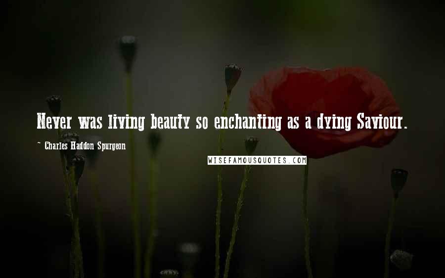 Charles Haddon Spurgeon Quotes: Never was living beauty so enchanting as a dying Saviour.