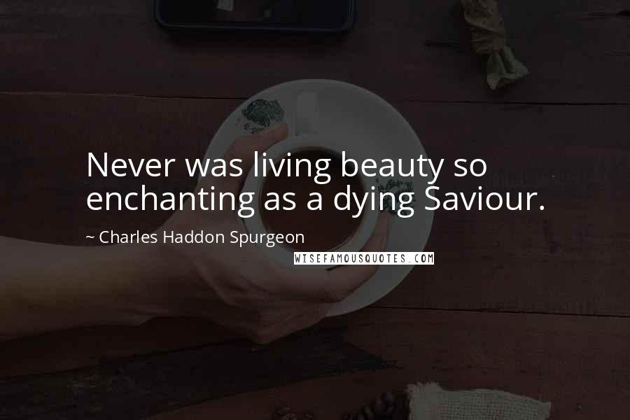 Charles Haddon Spurgeon Quotes: Never was living beauty so enchanting as a dying Saviour.
