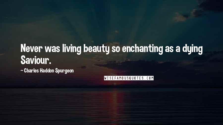 Charles Haddon Spurgeon Quotes: Never was living beauty so enchanting as a dying Saviour.