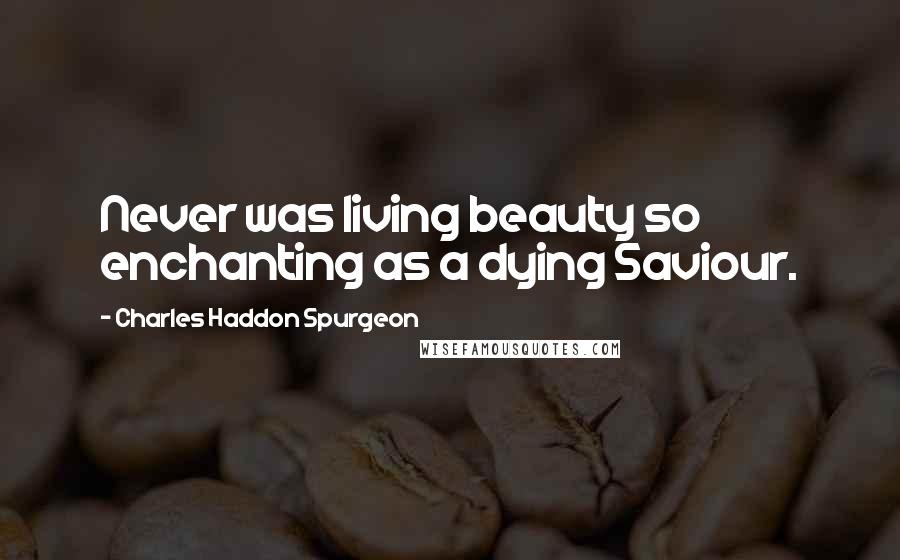 Charles Haddon Spurgeon Quotes: Never was living beauty so enchanting as a dying Saviour.