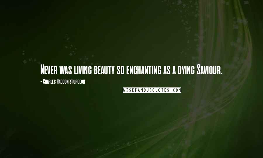 Charles Haddon Spurgeon Quotes: Never was living beauty so enchanting as a dying Saviour.