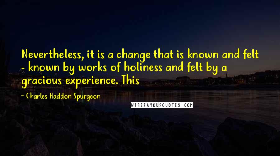 Charles Haddon Spurgeon Quotes: Nevertheless, it is a change that is known and felt - known by works of holiness and felt by a gracious experience. This