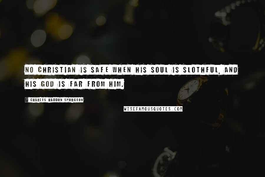 Charles Haddon Spurgeon Quotes: No Christian is safe when his soul is slothful, and his God is far from him.