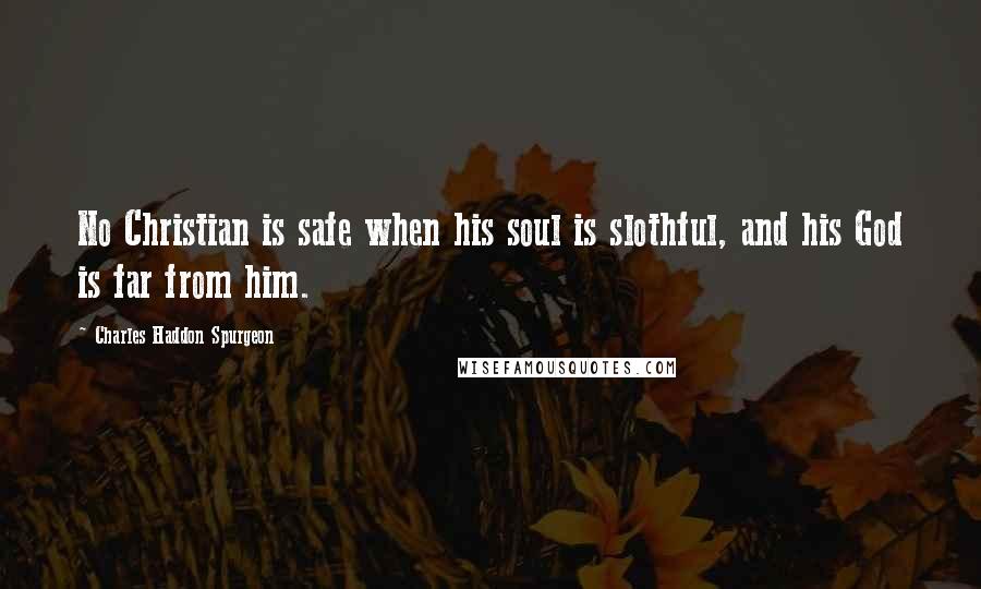 Charles Haddon Spurgeon Quotes: No Christian is safe when his soul is slothful, and his God is far from him.