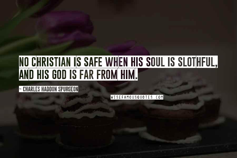 Charles Haddon Spurgeon Quotes: No Christian is safe when his soul is slothful, and his God is far from him.