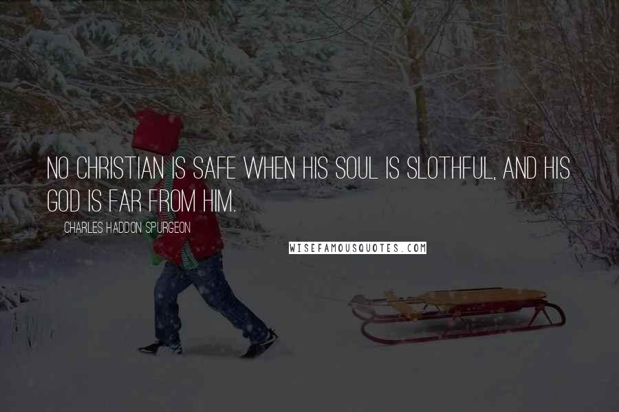 Charles Haddon Spurgeon Quotes: No Christian is safe when his soul is slothful, and his God is far from him.