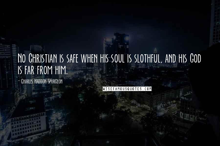 Charles Haddon Spurgeon Quotes: No Christian is safe when his soul is slothful, and his God is far from him.