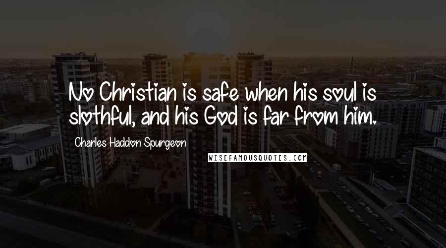 Charles Haddon Spurgeon Quotes: No Christian is safe when his soul is slothful, and his God is far from him.