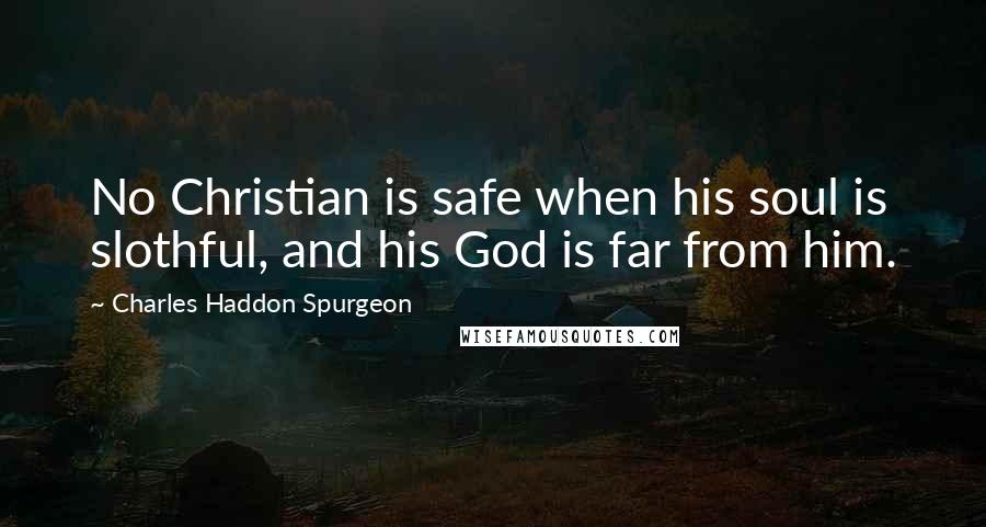 Charles Haddon Spurgeon Quotes: No Christian is safe when his soul is slothful, and his God is far from him.