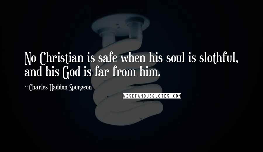 Charles Haddon Spurgeon Quotes: No Christian is safe when his soul is slothful, and his God is far from him.