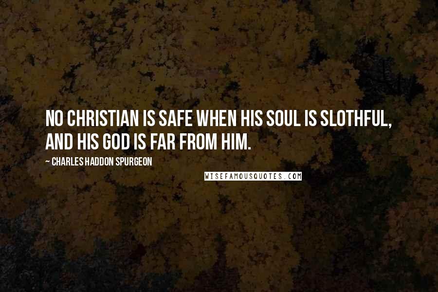 Charles Haddon Spurgeon Quotes: No Christian is safe when his soul is slothful, and his God is far from him.