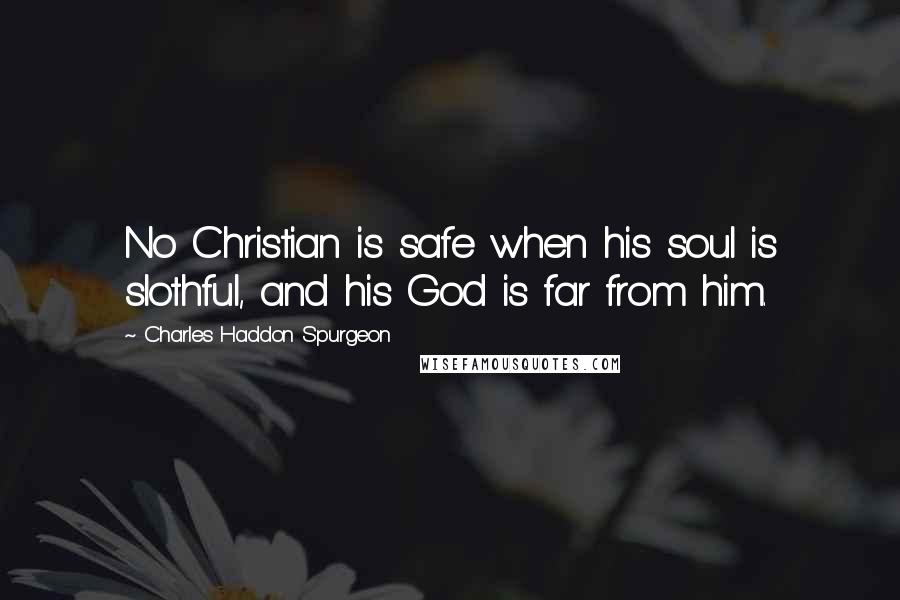 Charles Haddon Spurgeon Quotes: No Christian is safe when his soul is slothful, and his God is far from him.