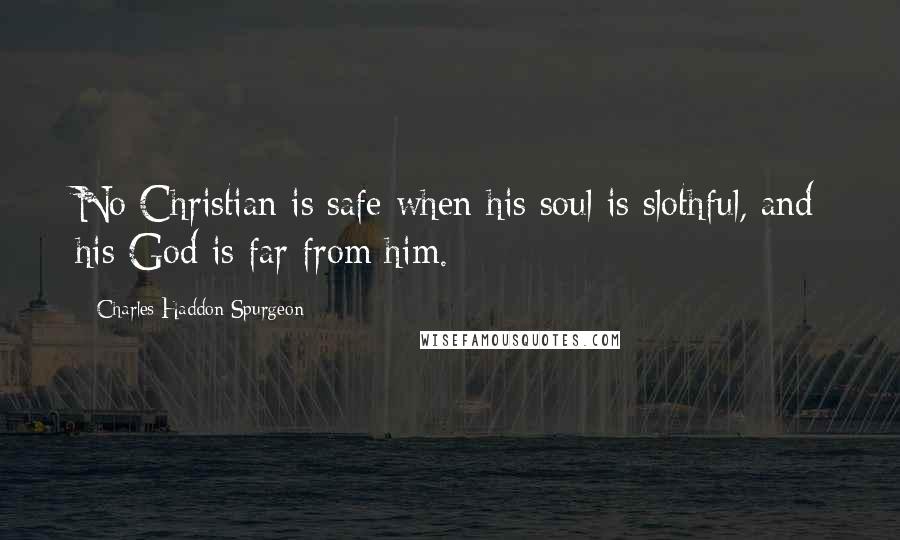 Charles Haddon Spurgeon Quotes: No Christian is safe when his soul is slothful, and his God is far from him.