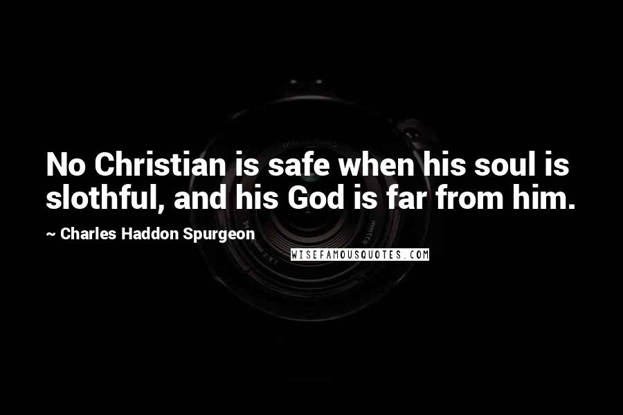 Charles Haddon Spurgeon Quotes: No Christian is safe when his soul is slothful, and his God is far from him.