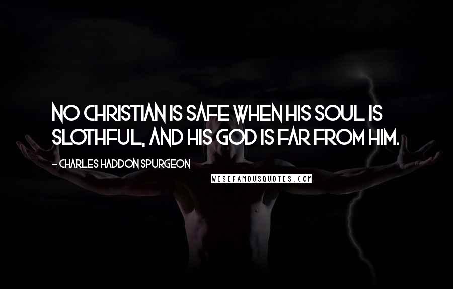 Charles Haddon Spurgeon Quotes: No Christian is safe when his soul is slothful, and his God is far from him.