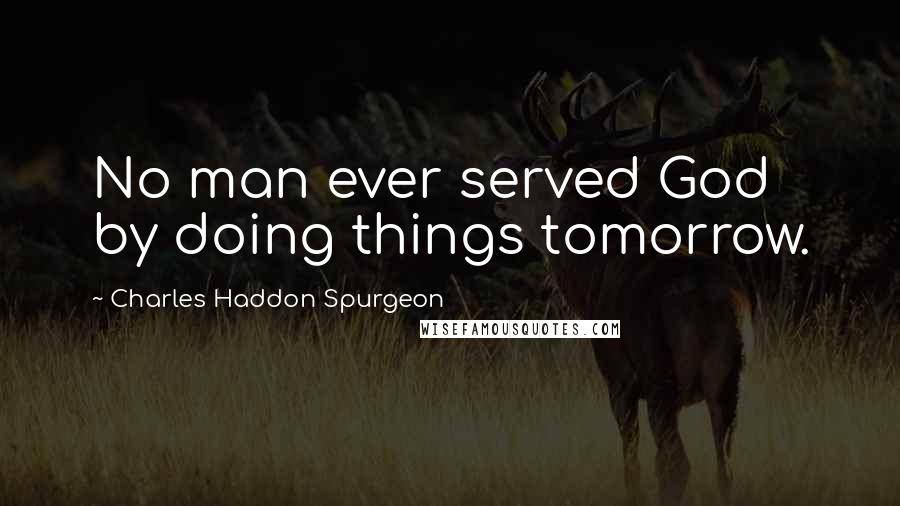 Charles Haddon Spurgeon Quotes: No man ever served God by doing things tomorrow.