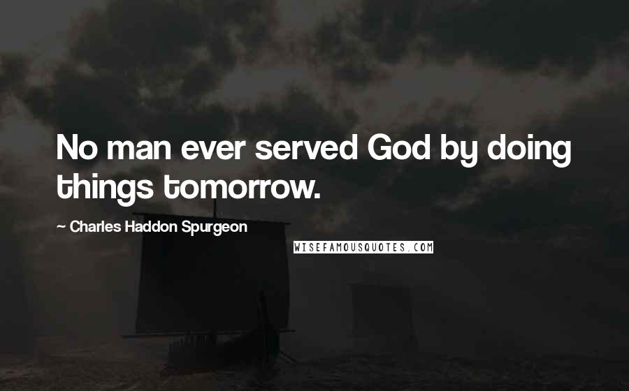 Charles Haddon Spurgeon Quotes: No man ever served God by doing things tomorrow.