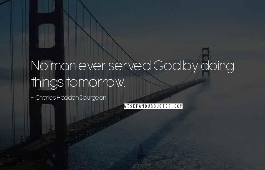 Charles Haddon Spurgeon Quotes: No man ever served God by doing things tomorrow.